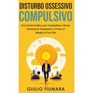 Fiumara, Giulio Disturbo Ossessivo Compulsivo: Una Guida Pratica per Combattere l'Ansia, Fermare le Ossessioni e Vivere al Meglio la Tua Vita (Scopri le Tecniche di rilassamento per Gestire lo Stress) Fiumara, Giulio Disturbo Ossessivo Compulsivo: Una Guida Pratica per Combattere l'Ansia, Fermare le Ossessioni e Vivere al Meglio la Tua Vita (Scopri le Tecniche di rilassamento per Gestire lo Stress)