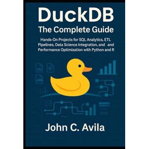 C. Avila, John DuckDB The Complete Guide: Hands-On Projects for SQL Analytics, ETL Pipelines, Data Science Integration, and Performance Optimization with Python and R C. Avila, John DuckDB The Complete Guide: Hands-On Projects for SQL Analytics, ETL Pipelines, Data Science Integration, and Performance Optimization with Python and R
