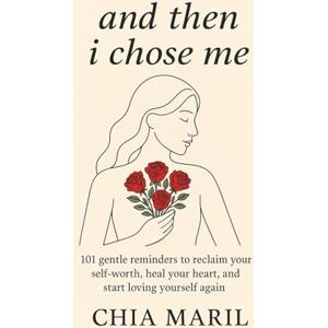 Maril, Chia And Then I Chose Me: 101 Gentle Reminders to Reclaim Your Self-Worth, Heal Your Heart, and Start Loving Yourself Again Maril, Chia And Then I Chose Me: 101 Gentle Reminders to Reclaim Your Self-Worth, Heal Your Heart, and Start Loving Yourself Again