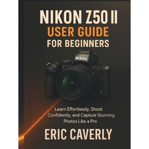 Caverly, Eric Nikon Z50 II User Guide for Beginners: Learn Effortlessly, Shoot Confidently, and Capture Stunning Photos Like a Pro Caverly, Eric Nikon Z50 II User Guide for Beginners: Learn Effortlessly, Shoot Confidently, and Capture Stunning Photos Like a Pro