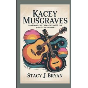 J. Bryan, Stacy KACEY MUSGRAVES: Somewhere Between Texas and the Stars—A Biography J. Bryan, Stacy KACEY MUSGRAVES: Somewhere Between Texas and the Stars—A Biography