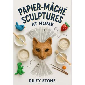 Stone, Riley PAPIER-MACHE SCULPTURES AT HOME: Build Animals, Masks, and Decor with Simple Materials and Strong Finishes Stone, Riley PAPIER-MACHE SCULPTURES AT HOME: Build Animals, Masks, and Decor with Simple Materials and Strong Finishes
