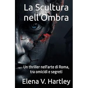 Hartley, Elena V. La Scultura nell'Ombra: Un thriller nell'arte di Roma, tra omicidi e segreti (I casi di Anna Rossi) Hartley, Elena V. La Scultura nell'Ombra: Un thriller nell'arte di Roma, tra omicidi e segreti (I casi di Anna Rossi)