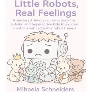 Schneiders, Mihaela Little Robots, Real Feelings: A neurodiversity-friendly coloring journey through emotions Schneiders, Mihaela Little Robots, Real Feelings: A neurodiversity-friendly coloring journey through emotions