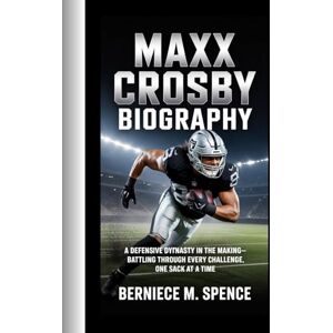 Spence, Berniece M. MAXX CROSBY BIOGRAPHY: A DEFENSIVE DYNASTY IN THE MAKING-BATTLING THROUGH EVERY CHALLENGE, ONE SACK AT A TIME Spence, Berniece M. MAXX CROSBY BIOGRAPHY: A DEFENSIVE DYNASTY IN THE MAKING-BATTLING THROUGH EVERY CHALLENGE, ONE SACK AT A TIME