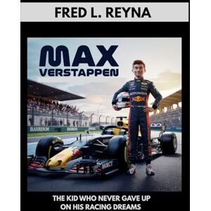 L. REYNA, FRED MAX VERSTAPPEN : THE KID WHO NEVER GAVE UP ON HIS RACING: A KID BIOGRAPHY ABOUT RACING, COURAGE AND NEVER GIVING UP L. REYNA, FRED MAX VERSTAPPEN : THE KID WHO NEVER GAVE UP ON HIS RACING: A KID BIOGRAPHY ABOUT RACING, COURAGE AND NEVER GIVING UP
