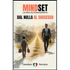 Ferraro, Lorenzo Mindset: Dal Nulla al Successo: La mia Autobiografia. La mia Vita tra Cadute, Lezioni e Vittorie. Ferraro, Lorenzo Mindset: Dal Nulla al Successo: La mia Autobiografia. La mia Vita tra Cadute, Lezioni e Vittorie.