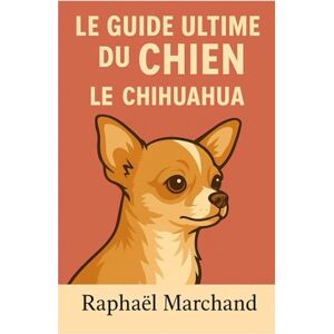 Marchand, Raphaël Le Guide ultime du Chien : le Chihuahua: Guide Complet pour Éducation, Dressage, Santé et Comportement pour un Chihuahua Épanoui Marchand, Raphaël Le Guide ultime du Chien : le Chihuahua: Guide Complet pour Éducation, Dressage, Santé et Comportement pour un Chihuahua Épanoui
