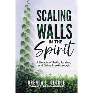 George, Brenda L Scaling Walls In The Spirit: A Memoir of Faith, Survival, and Divine Breakthrough George, Brenda L Scaling Walls In The Spirit: A Memoir of Faith, Survival, and Divine Breakthrough