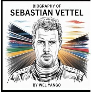YANGO, WEL BIOGRAPHY OF SEBASTIAN VETTEL: THE RELENTLESS PURSUIT OF SPEED, LEGACY AND REDEMPTION YANGO, WEL BIOGRAPHY OF SEBASTIAN VETTEL: THE RELENTLESS PURSUIT OF SPEED, LEGACY AND REDEMPTION