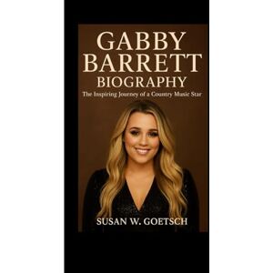 W. GOETSCH, SUSAN GABBY BARRETT BIOGRAPHY: The Inspiring Journey Of A Country Music Star W. GOETSCH, SUSAN GABBY BARRETT BIOGRAPHY: The Inspiring Journey Of A Country Music Star