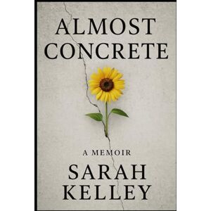Kelley, Sarah Almost Concrete: Final Author’s Cut: What They Tried to Bury, I Chose to Write Kelley, Sarah Almost Concrete: Final Author’s Cut: What They Tried to Bury, I Chose to Write
