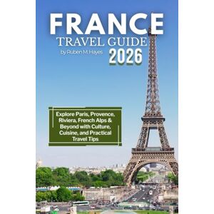 Hayes, Ruben M. France Travel Guide 2026: Explore Paris, Provence, Riviera, French Alps & Beyond with Culture, Cuisine, and Practical Travel Tips Hayes, Ruben M. France Travel Guide 2026: Explore Paris, Provence, Riviera, French Alps & Beyond with Culture, Cuisine, and Practical Travel Tips
