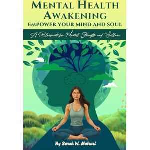 W. Muiruri, Serah MENTAL HEALTH AWAKENING: EMPOWER YOUR MIND AND SOUL: A BLUEPRINT FOR MENTAL STRENGTH AND WELLNESS W. Muiruri, Serah MENTAL HEALTH AWAKENING: EMPOWER YOUR MIND AND SOUL: A BLUEPRINT FOR MENTAL STRENGTH AND WELLNESS