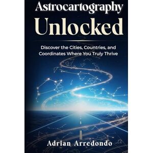 Arredondo, Adrian Astrocartography Unlocked: Discover the Cities, Countries, and Coordinates Where You Truly Thrive Arredondo, Adrian Astrocartography Unlocked: Discover the Cities, Countries, and Coordinates Where You Truly Thrive