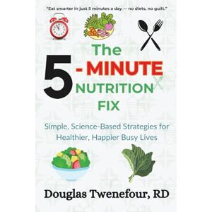 Twenefour, RD, Douglas The 5-Minute Nutrition Fix: Simple, Science-Based Strategies for Healthier, Happier Busy Lives Twenefour, RD, Douglas The 5-Minute Nutrition Fix: Simple, Science-Based Strategies for Healthier, Happier Busy Lives