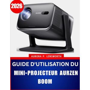 Lensworth, Aurora P. GUIDE D'UTILISATION DU MINI-PROJECTEUR AURZEN BOOM 2026: Le guide complet, étape par étape, pour maîtriser votre projecteur, avec des conseils et astuces d'experts pour débutants et seniors. Lensworth, Aurora P. GUIDE D'UTILISATION DU MINI-PROJECTEUR AURZEN BOOM 2026: Le guide complet, étape par étape, pour maîtriser votre projecteur, avec des conseils et astuces d'experts pour débutants et seniors.