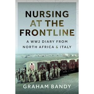 Bandy, Graham Nursing at the Frontline: A WW2 Diary from North Africa and Italy Bandy, Graham Nursing at the Frontline: A WW2 Diary from North Africa and Italy