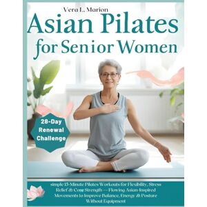 Marion, Vera L. ASIAN PILATES FOR SENIOR WOMEN: simple 15-Minute Pilates Workouts for Flexibility, Stress Relief & Core Strength — Flowing Asian-Inspired Movements to Improve Balance, Energy & Posture Without Marion, Vera L. ASIAN PILATES FOR SENIOR WOMEN: simple 15-Minute Pilates Workouts for Flexibility, Stress Relief & Core Strength — Flowing Asian-Inspired Movements to Improve Balance, Energy & Posture Without