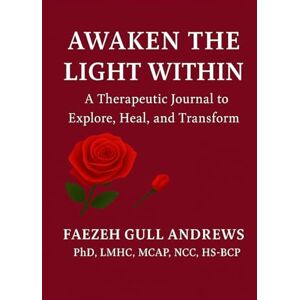 Gull Andrews Ph.D., Dr. Faezeh Awaken the Light Within: A Therapeutic Journal to Explore, Heal, and Transform Gull Andrews Ph.D., Dr. Faezeh Awaken the Light Within: A Therapeutic Journal to Explore, Heal, and Transform