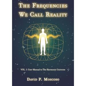 Pérez Moscoso, David The Frequencies We Call Reality: Vol. 1: User Guide to the Harmonic Universe Pérez Moscoso, David The Frequencies We Call Reality: Vol. 1: User Guide to the Harmonic Universe