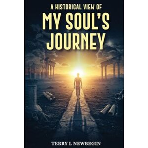 Newbegin, Terry L A Historic View of My Soul's Journey Newbegin, Terry L A Historic View of My Soul's Journey