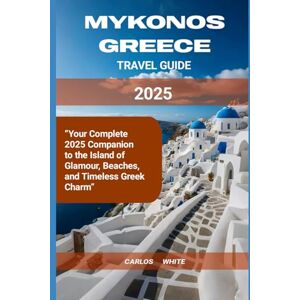 WHITE, CARLOS MYKONOS, GREECE TRAVEL GUIDE: Your Complete 2025 Companion to the Island of Glamour, Beaches, and Timeless Greek Charm WHITE, CARLOS MYKONOS, GREECE TRAVEL GUIDE: Your Complete 2025 Companion to the Island of Glamour, Beaches, and Timeless Greek Charm
