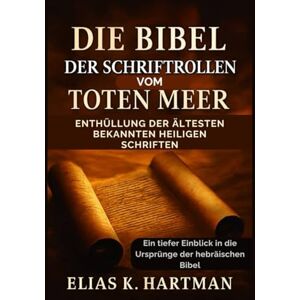 K. Hartman, Elias Die Bibel der Schriftrollen vom Toten Meer: Enthüllung der ältesten bekannten Heiligen Schriften: Ein tiefer Einblick in die Ursprünge der hebräischen Bibel K. Hartman, Elias Die Bibel der Schriftrollen vom Toten Meer: Enthüllung der ältesten bekannten Heiligen Schriften: Ein tiefer Einblick in die Ursprünge der hebräischen Bibel