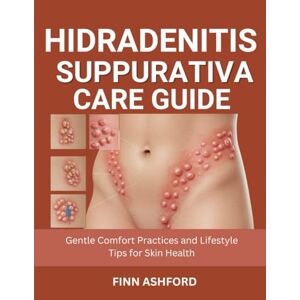 Ashford, Finn Hidradenitis Suppurativa Care Guide: Gentle Comfort Practices and Lifestyle Tips for Skin Health Ashford, Finn Hidradenitis Suppurativa Care Guide: Gentle Comfort Practices and Lifestyle Tips for Skin Health