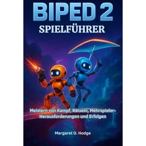 O. Hodge, Margaret Biped 2 Spielführer: Meistern von Kampf, Rätseln, Mehrspieler-Herausforderungen und Erfolgen O. Hodge, Margaret Biped 2 Spielführer: Meistern von Kampf, Rätseln, Mehrspieler-Herausforderungen und Erfolgen