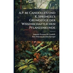 de Candolle, Augustin Pyramus A.P. be Candolle's und K. Sprengel's GrundzÃ1/4ge der Wissenschaftlichen Pflanzenkunde de Candolle, Augustin Pyramus A.P. be Candolle's und K. Sprengel's GrundzÃ1/4ge der Wissenschaftlichen Pflanzenkunde