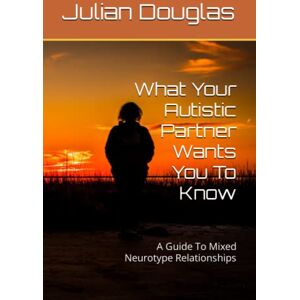 Douglas, Julian R What Your Autistic Partner Wants You To Know: A Guide To Mixed Neurotype Relationships Douglas, Julian R What Your Autistic Partner Wants You To Know: A Guide To Mixed Neurotype Relationships