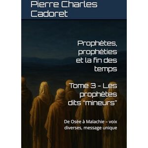 Cadoret, Pierre Charles Tome 3 Les prophètes dits “mineurs”: De Osée à Malachie – voix diverses, message unique (Prophètes, prophéties et la fin des temps) Cadoret, Pierre Charles Tome 3 Les prophètes dits “mineurs”: De Osée à Malachie – voix diverses, message unique (Prophètes, prophéties et la fin des temps)