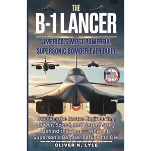 K. Lyle, Oliver THE B-1 LANCER: America’s Most Powerful Supersonic Bomber Ever Built: Uncover the Insane Engineering, Power, Speed, and Untold Story Behind the Bone — ... of the World's Storied Military Aircraft) K. Lyle, Oliver THE B-1 LANCER: America’s Most Powerful Supersonic Bomber Ever Built: Uncover the Insane Engineering, Power, Speed, and Untold Story Behind the Bone — ... of the World's Storied Military Aircraft)
