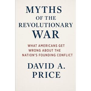 Price, David A. Myths of the Revolutionary War: What Americans Get Wrong About the Nation’s Founding Conflict (American Myths Series 2: American Wars) Price, David A. Myths of the Revolutionary War: What Americans Get Wrong About the Nation’s Founding Conflict (American Myths Series 2: American Wars)