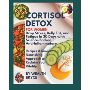 Bryce, Wealth Cortisol Detox for Women: Drop Stress, Belly Fat, and Fatigue in 30 Days with Science-Backed, Anti-Inflammatory Recipes —: A Simple, Nourishing Approach to Reclaim Your Vitality Bryce, Wealth Cortisol Detox for Women: Drop Stress, Belly Fat, and Fatigue in 30 Days with Science-Backed, Anti-Inflammatory Recipes —: A Simple, Nourishing Approach to Reclaim Your Vitality