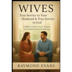 Evans, Raymond Wives: True Service to Your Husband Is True Service to God: A Biblical Guide to Love, Respect, and Faithful Service in Marriage Evans, Raymond Wives: True Service to Your Husband Is True Service to God: A Biblical Guide to Love, Respect, and Faithful Service in Marriage