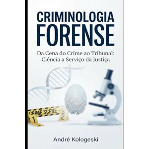 KOLOGESKI, ANDRÉ CRIMINOLOGIA FORENSE: Da Cena do Crime ao Tribunal: Investigação Científica, Análise de Evidências e Prova Pericial KOLOGESKI, ANDRÉ CRIMINOLOGIA FORENSE: Da Cena do Crime ao Tribunal: Investigação Científica, Análise de Evidências e Prova Pericial