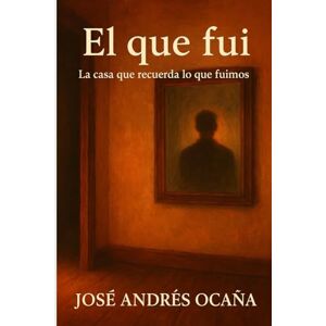 Andrés Ocaña, José Tomo I El que fui: La casa donde aún vive el pasado Andrés Ocaña, José Tomo I El que fui: La casa donde aún vive el pasado