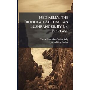 Kelly, Edward Australian Outlaw Ned Kelly, the Ironclad Australian Bushranger. By J. S. Borlase Kelly, Edward Australian Outlaw Ned Kelly, the Ironclad Australian Bushranger. By J. S. Borlase