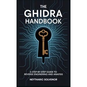 Solvenor, Neytharic The Ghidra Handbook: A Step-by-Step Guide to Reverse Engineering and Analysis Solvenor, Neytharic The Ghidra Handbook: A Step-by-Step Guide to Reverse Engineering and Analysis