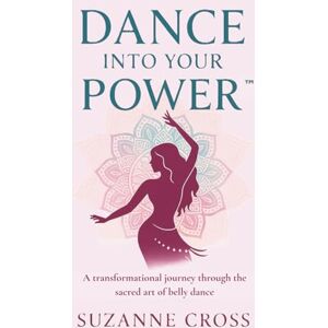 Cross Dance Into Your Power™: A transformational journey through the sacred art of belly dance Cross Dance Into Your Power™: A transformational journey through the sacred art of belly dance