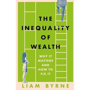 Byrne, Liam The Inequality of Wealth: Why it Matters and How to Fix it Byrne, Liam The Inequality of Wealth: Why it Matters and How to Fix it