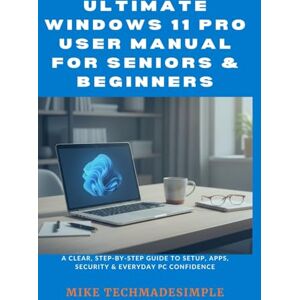 TechMadeSimple, Mike Ultimate Windows 11 Pro User Manual for Seniors & Beginners: A Clear, Step-by-Step Guide to Setup, Apps, Security & Everyday PC Confidence TechMadeSimple, Mike Ultimate Windows 11 Pro User Manual for Seniors & Beginners: A Clear, Step-by-Step Guide to Setup, Apps, Security & Everyday PC Confidence