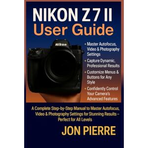Pierre, Jon Nikon Z7 II User Guide: A Complete Step-by-Step Manual to Master Autofocus, Video & Photography Settings for Stunning Results — Perfect for All Levels Pierre, Jon Nikon Z7 II User Guide: A Complete Step-by-Step Manual to Master Autofocus, Video & Photography Settings for Stunning Results — Perfect for All Levels