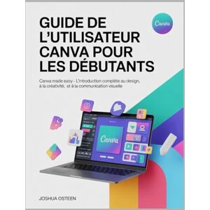 Osteen, Joshua GUIDE DE L'UTILISATEUR CANVA POUR LES DÉBUTANTS: Canva Made Easy L'introduction complète au design, à la créativité et à la communication visuelle Osteen, Joshua GUIDE DE L'UTILISATEUR CANVA POUR LES DÉBUTANTS: Canva Made Easy L'introduction complète au design, à la créativité et à la communication visuelle