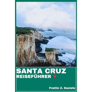 Daniele, Frattin Z. SANTA CRUZ REISEFÜHRER: Ihr unverzichtbarer Kalifornien-Reiseführer – Authentische Routen, Geheimtipps und Küstenabenteuer von den Redwoodbäumen bis zum Meer Daniele, Frattin Z. SANTA CRUZ REISEFÜHRER: Ihr unverzichtbarer Kalifornien-Reiseführer – Authentische Routen, Geheimtipps und Küstenabenteuer von den Redwoodbäumen bis zum Meer