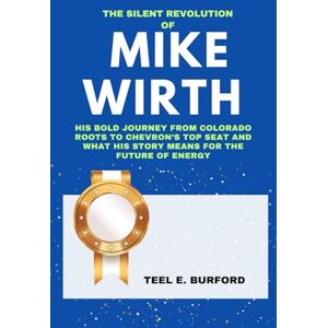 Burford, Teel E. The Silent Revolution of Mike Wirth: His Bold Journey from Colorado Roots to Chevron’s Top Seat and What His Story Means for the Future of Energy Burford, Teel E. The Silent Revolution of Mike Wirth: His Bold Journey from Colorado Roots to Chevron’s Top Seat and What His Story Means for the Future of Energy
