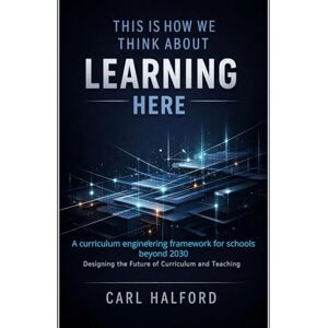 Halford (CHKZ), Carl This Is How We Think About Learning Here: A curriculum engineering framework for schools beyond 2030 Halford (CHKZ), Carl This Is How We Think About Learning Here: A curriculum engineering framework for schools beyond 2030