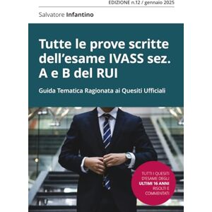 Infantino, Salvatore Tutte le prove scritte dell’esame IVASS sez. A e B del RUI dal 2008 al 2024 analizzate da Salvatore Infantino Infantino, Salvatore Tutte le prove scritte dell’esame IVASS sez. A e B del RUI dal 2008 al 2024 analizzate da Salvatore Infantino
